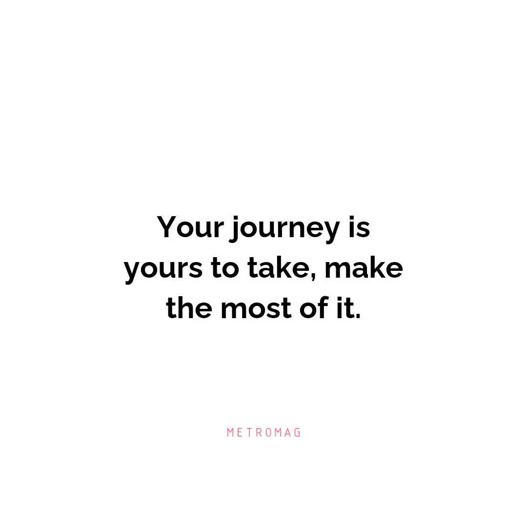 Your journey is yours to take, make the most of it.