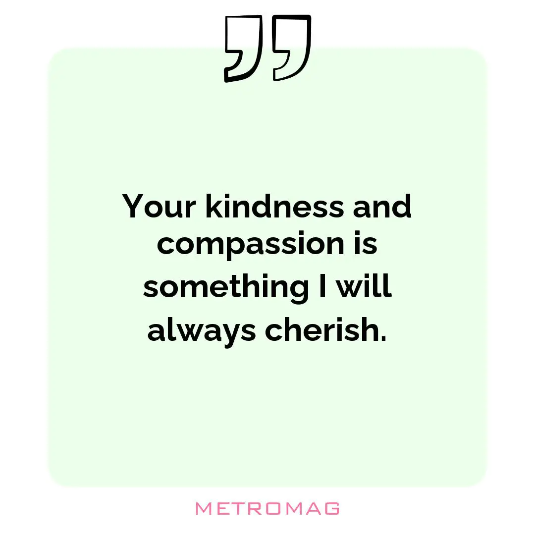 Your kindness and compassion is something I will always cherish.