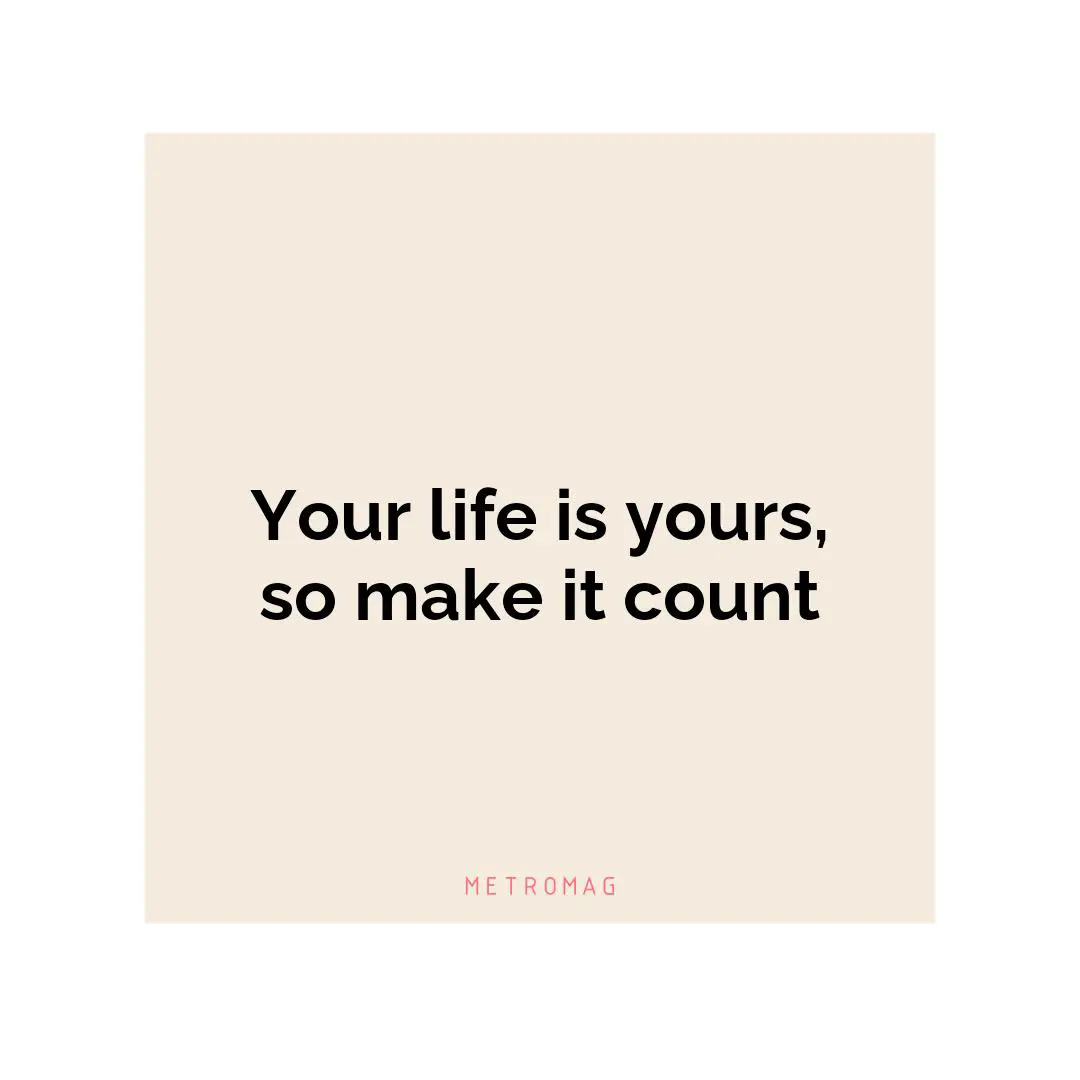 Your life is yours, so make it count