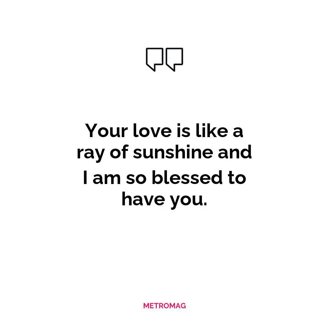 Your love is like a ray of sunshine and I am so blessed to have you.
