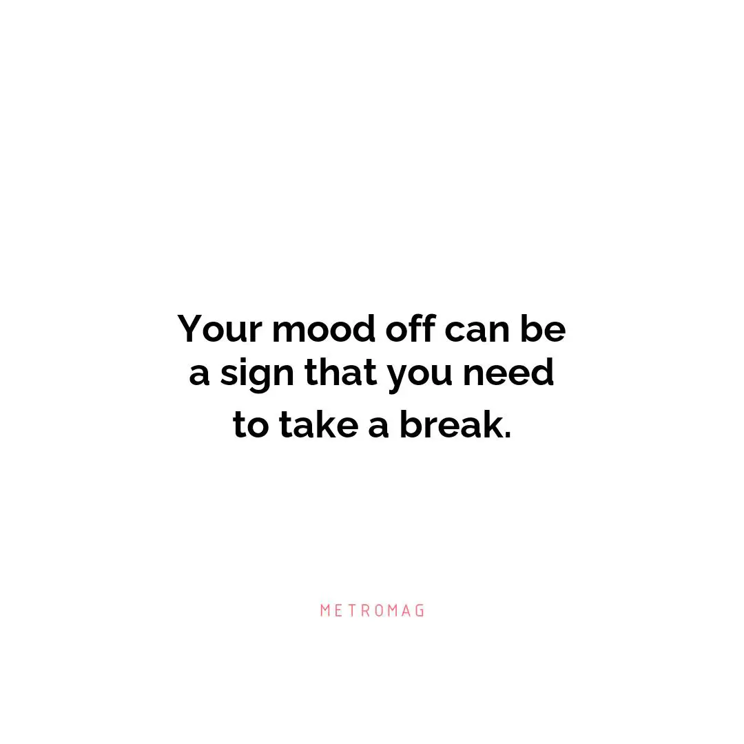Your mood off can be a sign that you need to take a break.