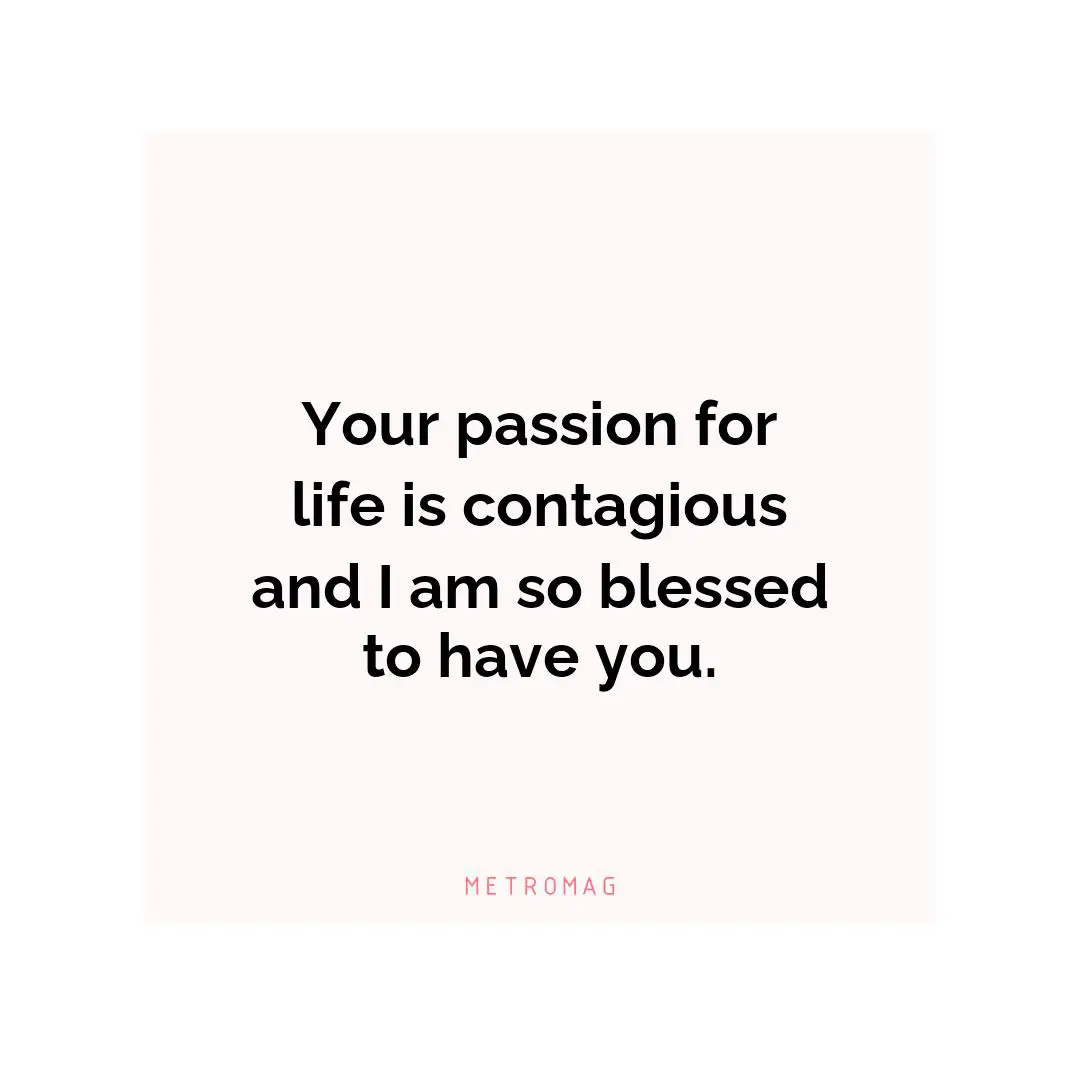 Your passion for life is contagious and I am so blessed to have you.