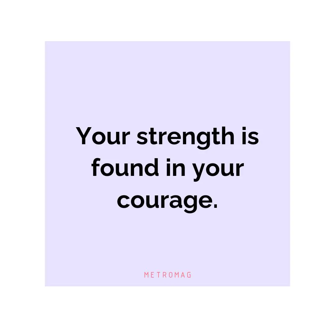 Your strength is found in your courage.