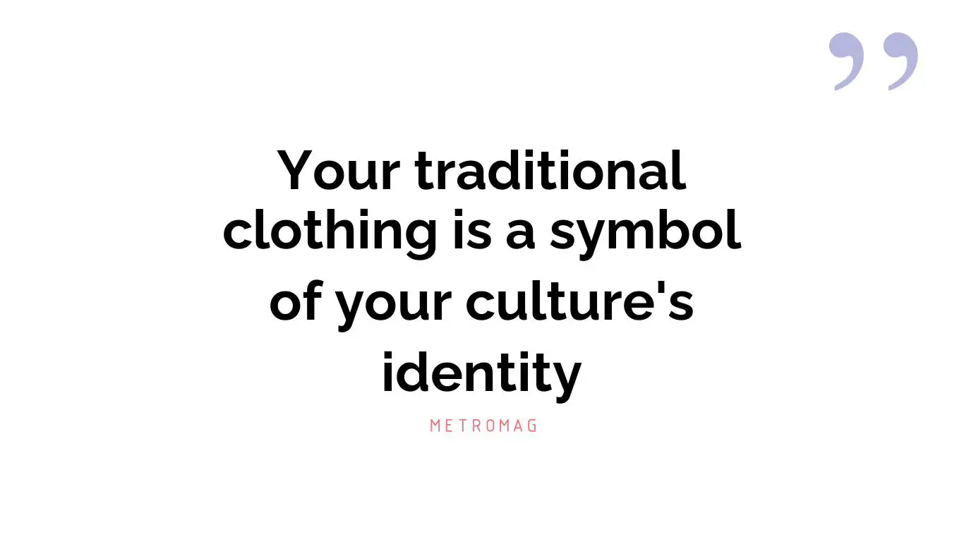 Your traditional clothing is a symbol of your culture's identity