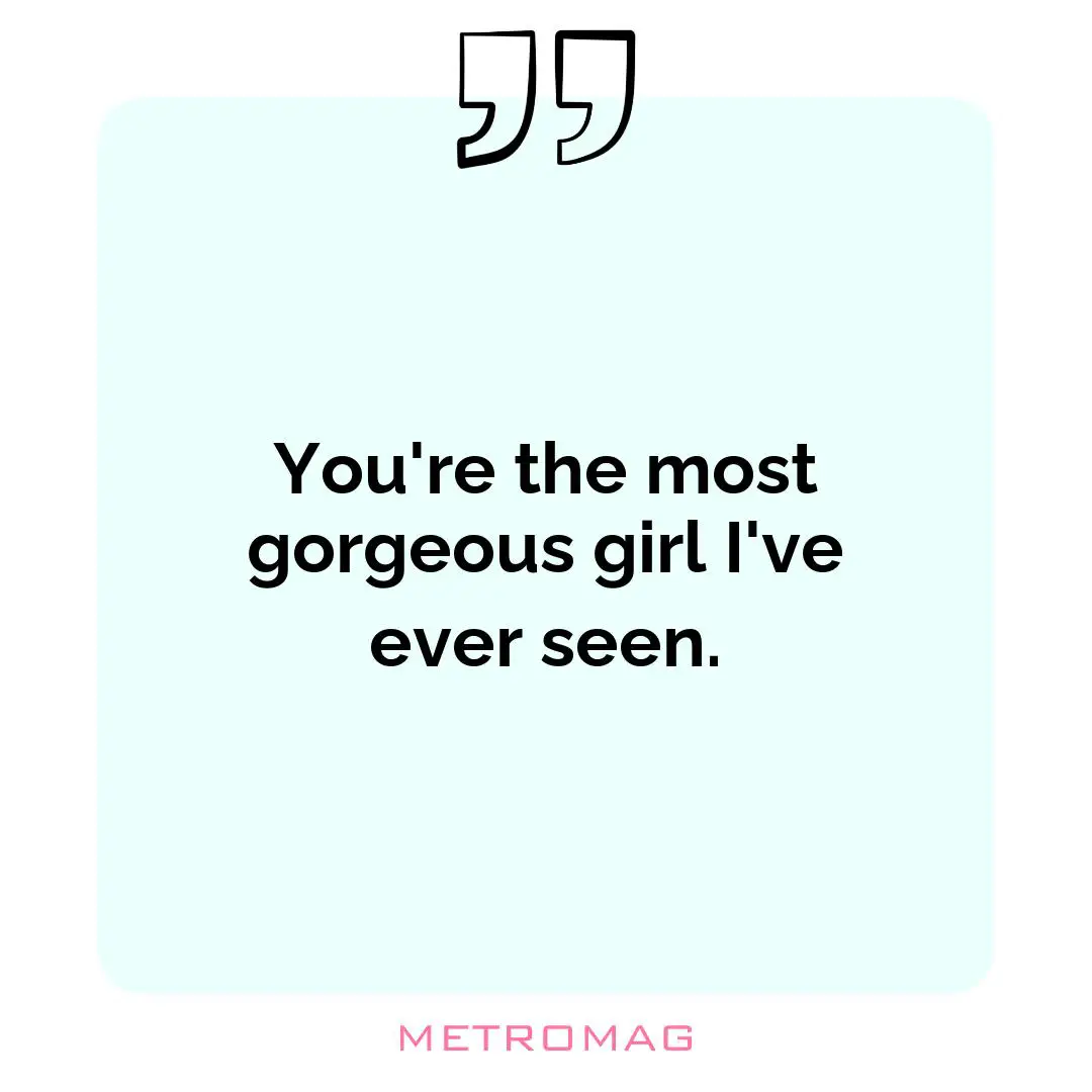 You're the most gorgeous girl I've ever seen.