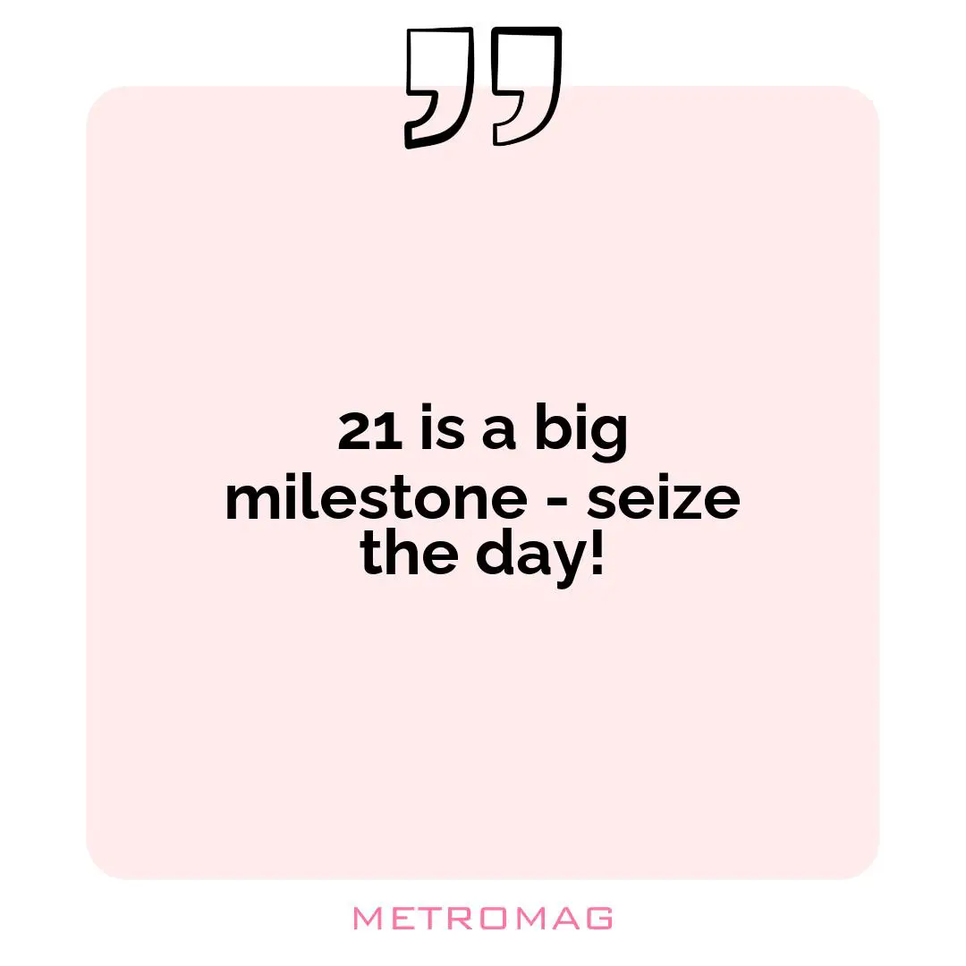 21 is a big milestone - seize the day!