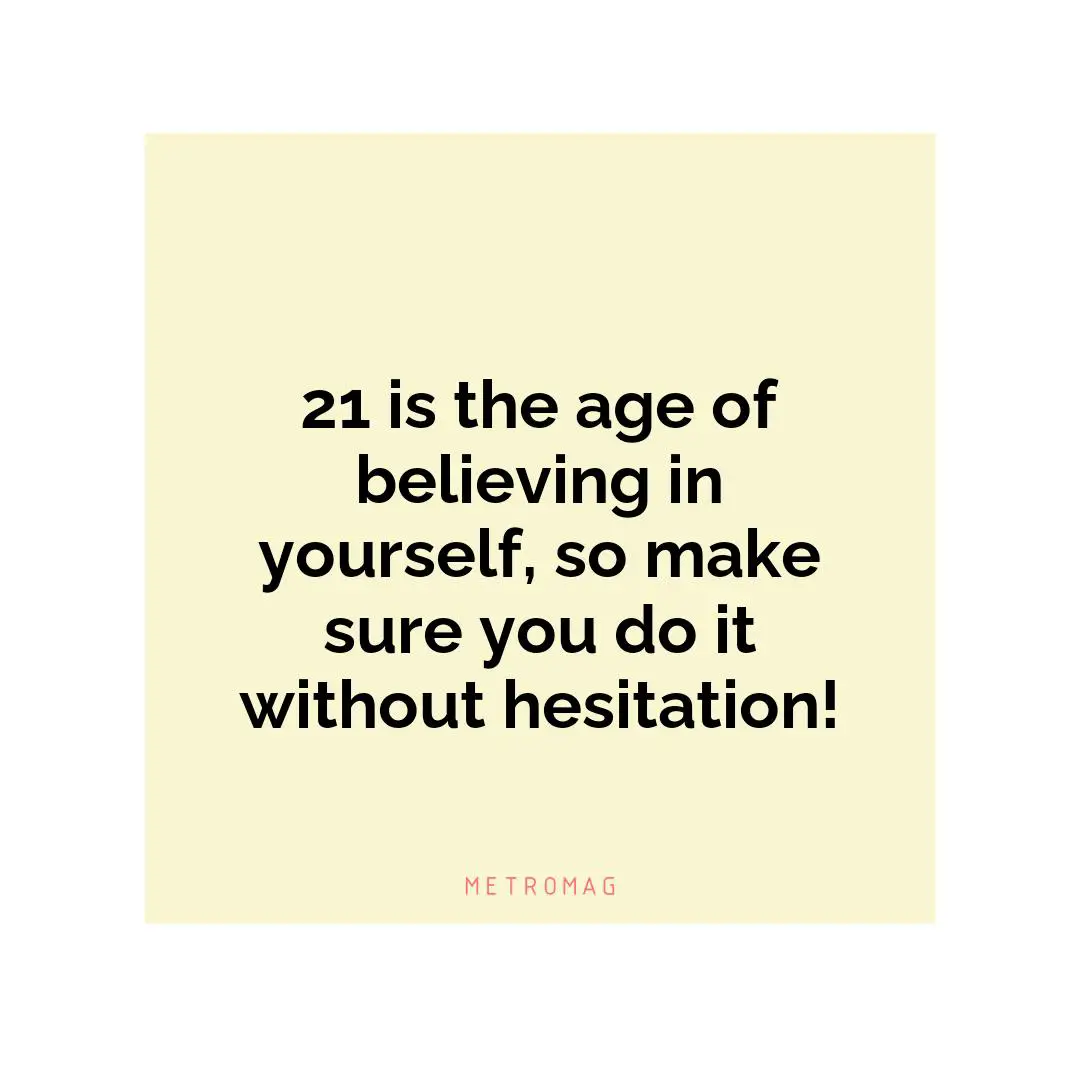 21 is the age of believing in yourself, so make sure you do it without hesitation!