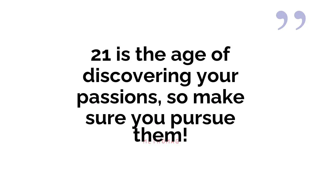 21 is the age of discovering your passions, so make sure you pursue them!