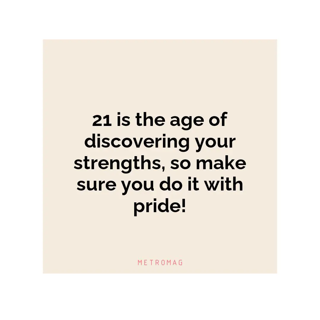21 is the age of discovering your strengths, so make sure you do it with pride!
