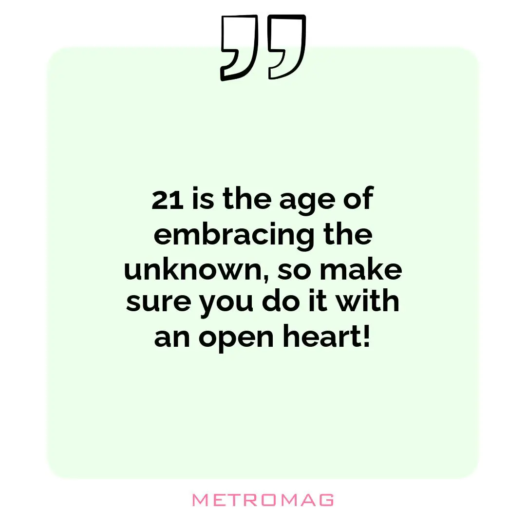 21 is the age of embracing the unknown, so make sure you do it with an open heart!
