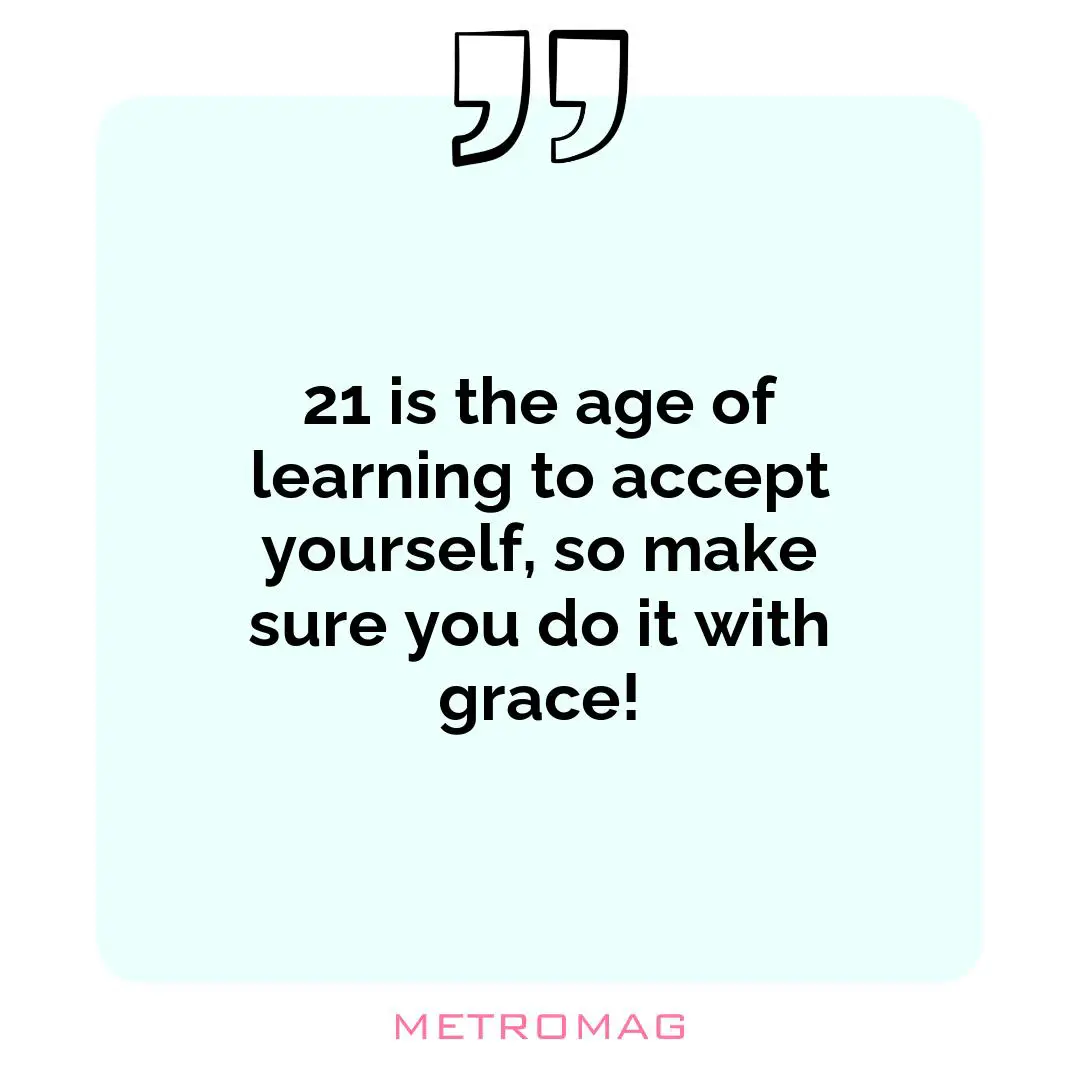21 is the age of learning to accept yourself, so make sure you do it with grace!