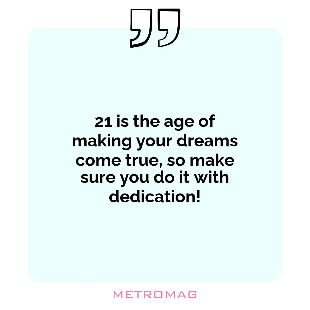 21 is the age of making your dreams come true, so make sure you do it with dedication!