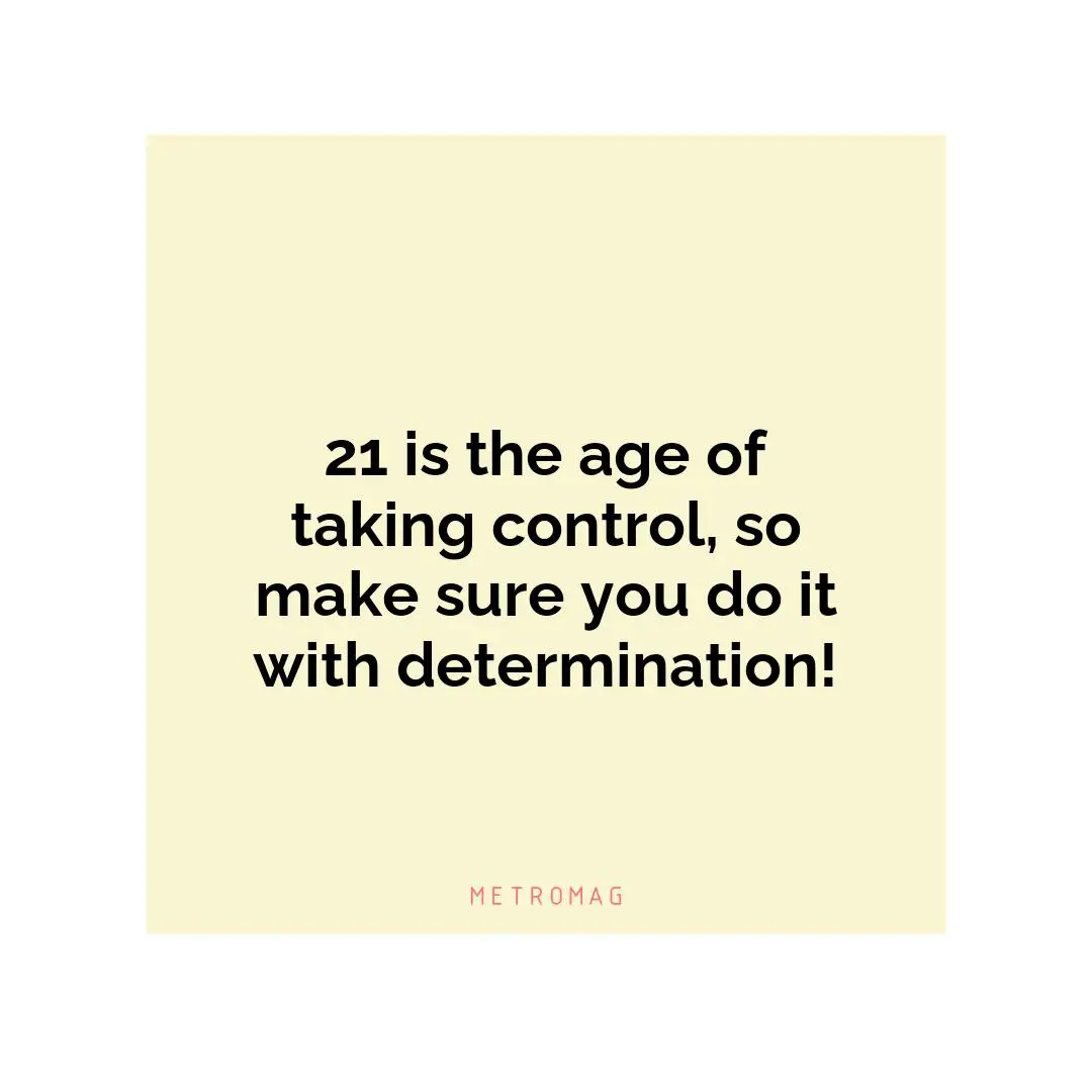 21 is the age of taking control, so make sure you do it with determination!