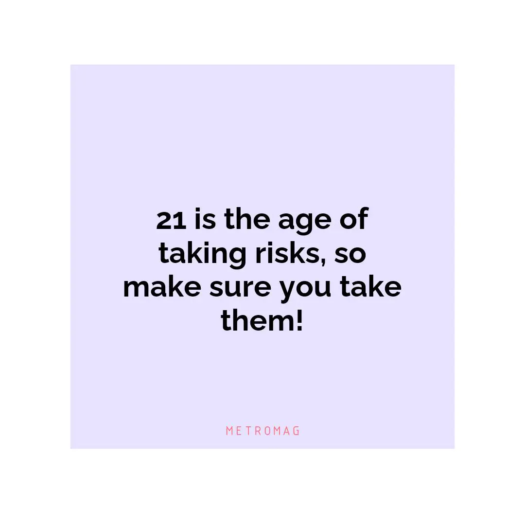 21 is the age of taking risks, so make sure you take them!