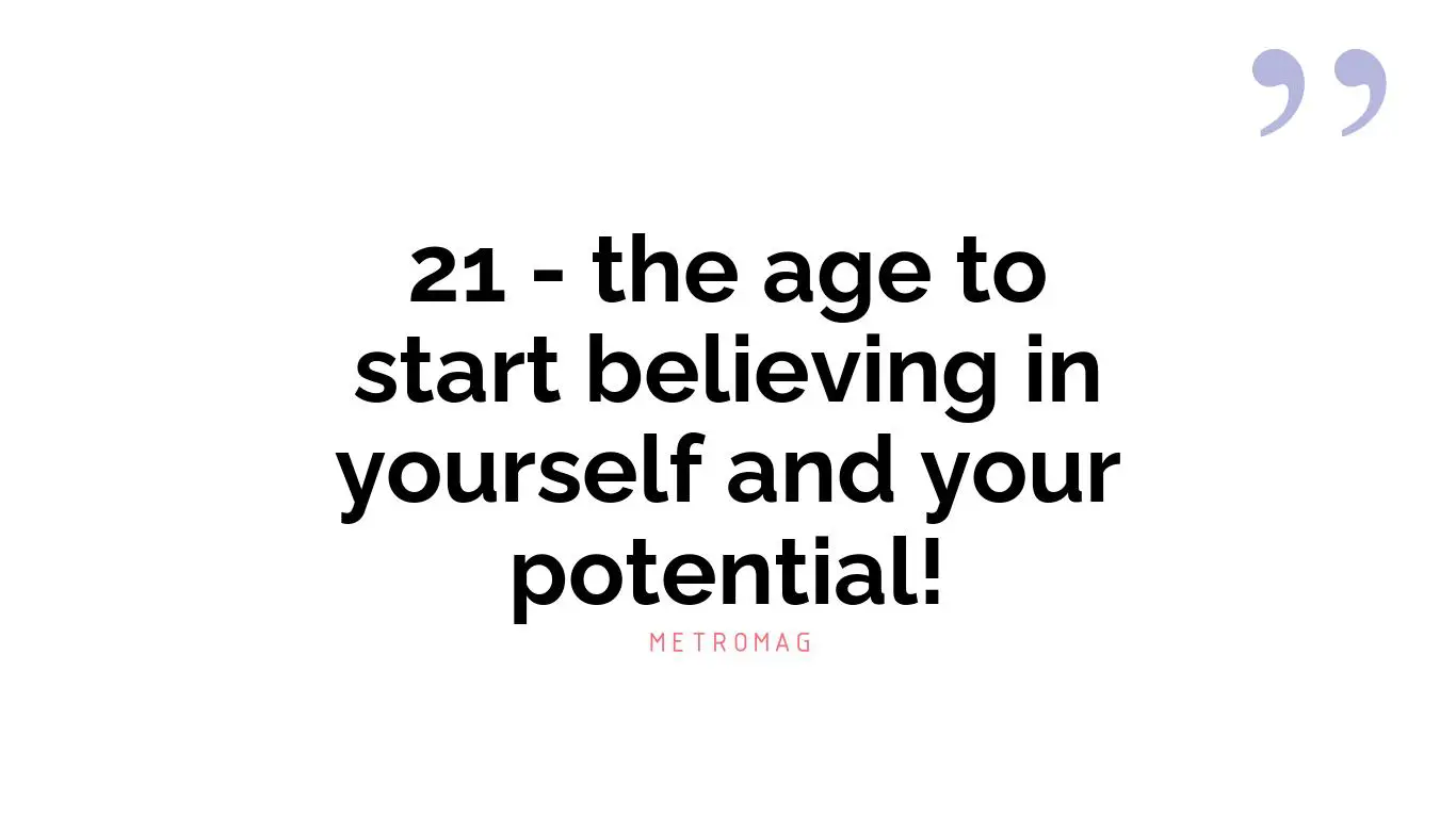 21 - the age to start believing in yourself and your potential!