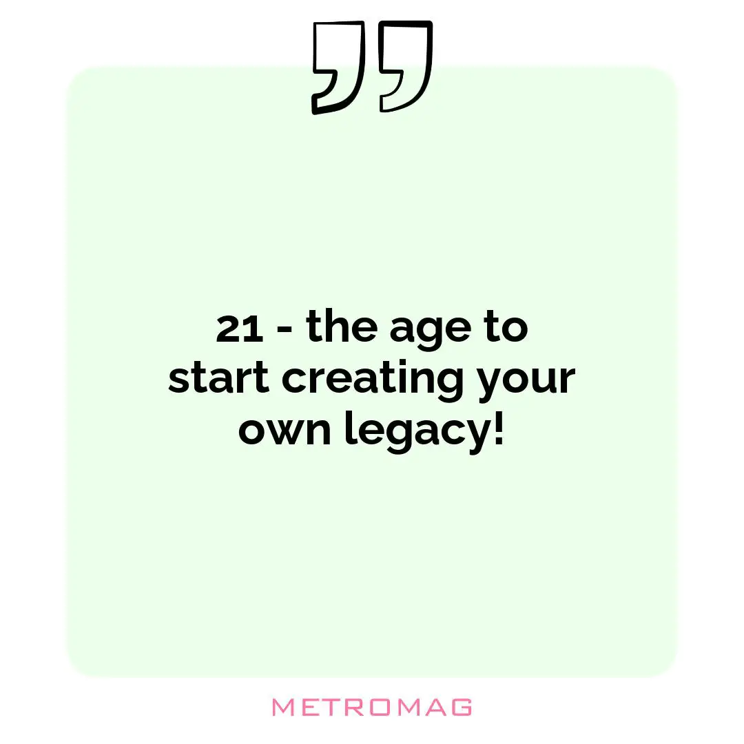 21 - the age to start creating your own legacy!