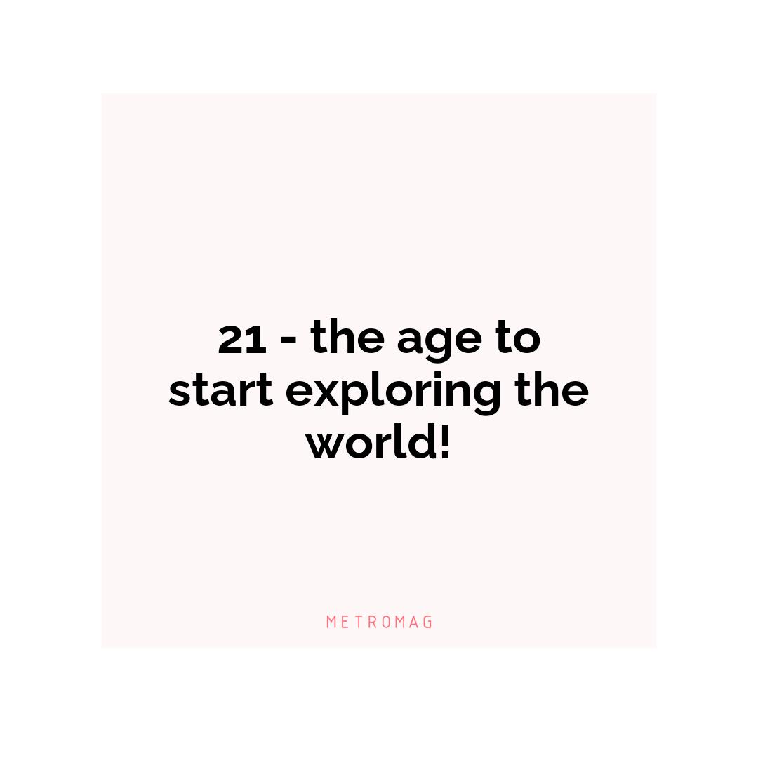 21 - the age to start exploring the world!