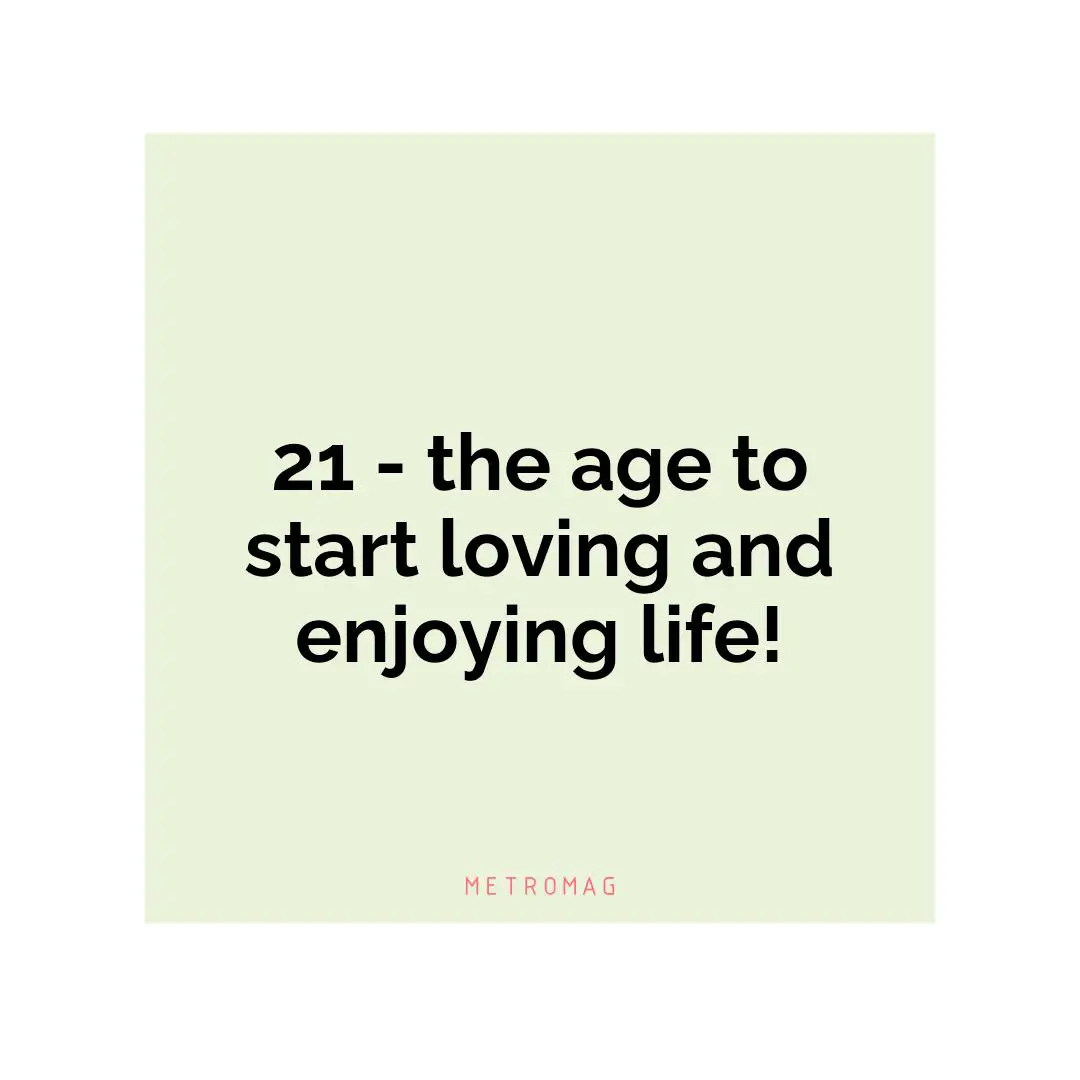 21 - the age to start loving and enjoying life!