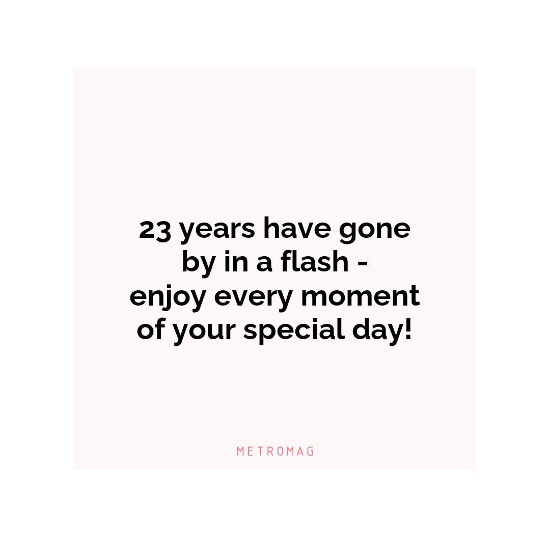 23 years have gone by in a flash - enjoy every moment of your special day!