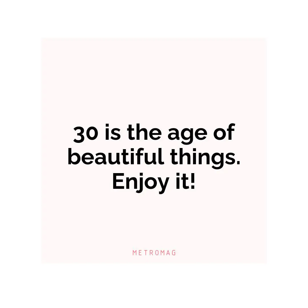 30 is the age of beautiful things. Enjoy it!