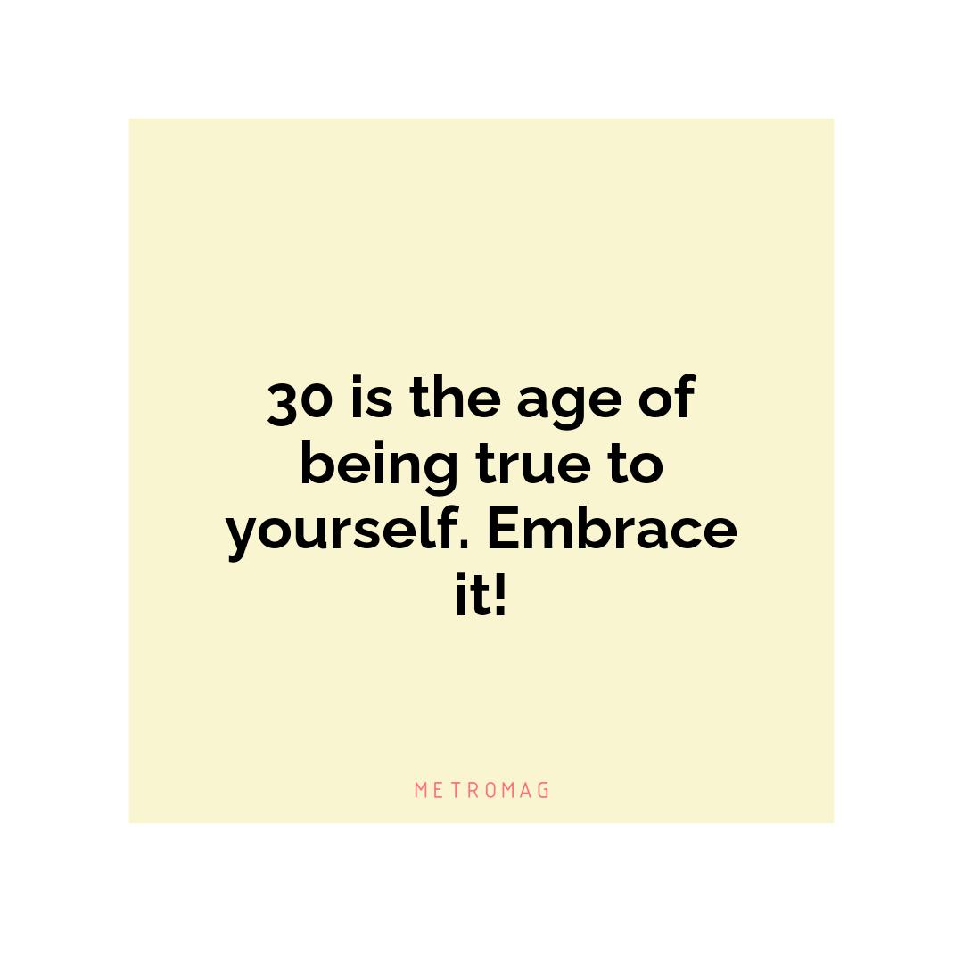 30 is the age of being true to yourself. Embrace it!