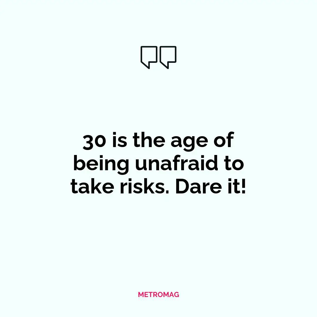 30 is the age of being unafraid to take risks. Dare it!