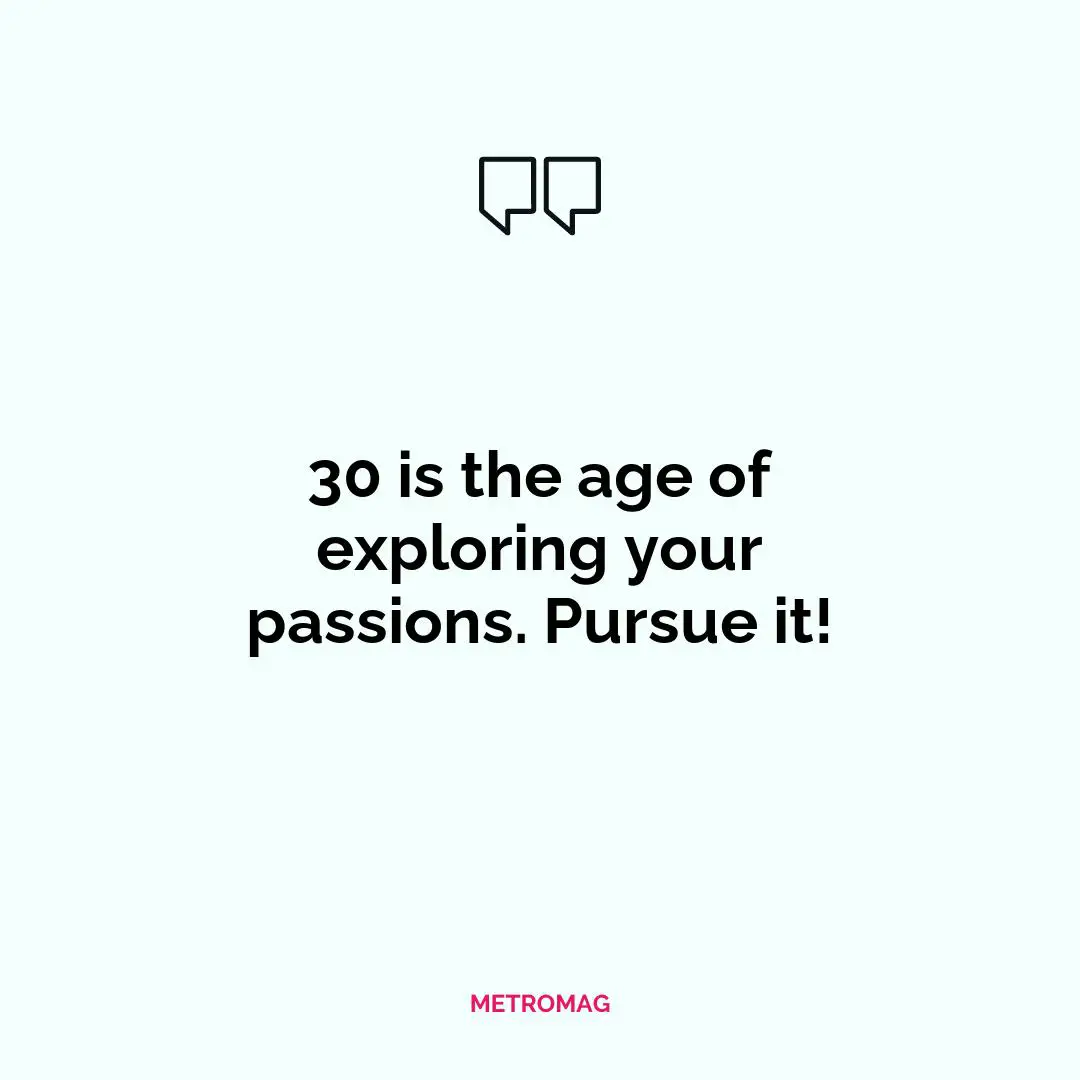 30 is the age of exploring your passions. Pursue it!