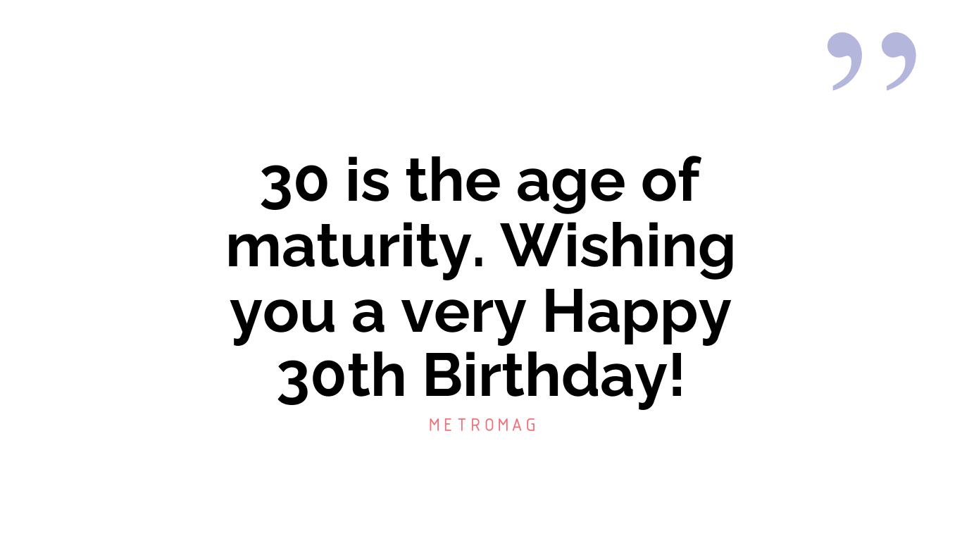 30 is the age of maturity. Wishing you a very Happy 30th Birthday!