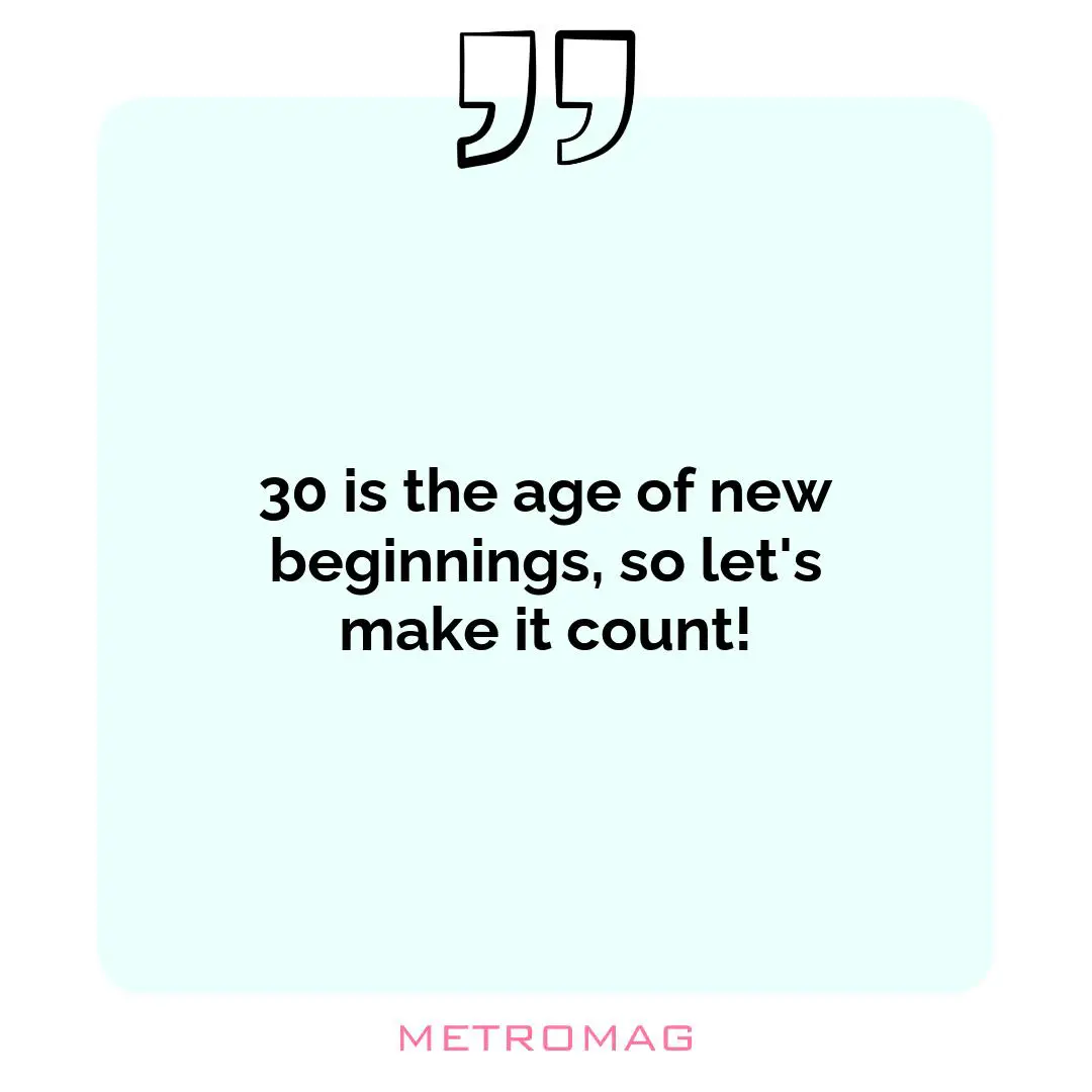 30 is the age of new beginnings, so let's make it count!