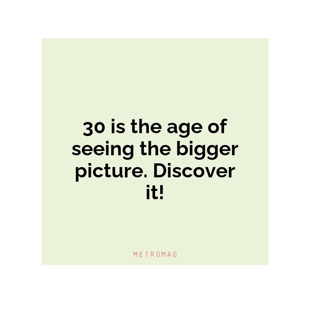 30 is the age of seeing the bigger picture. Discover it!
