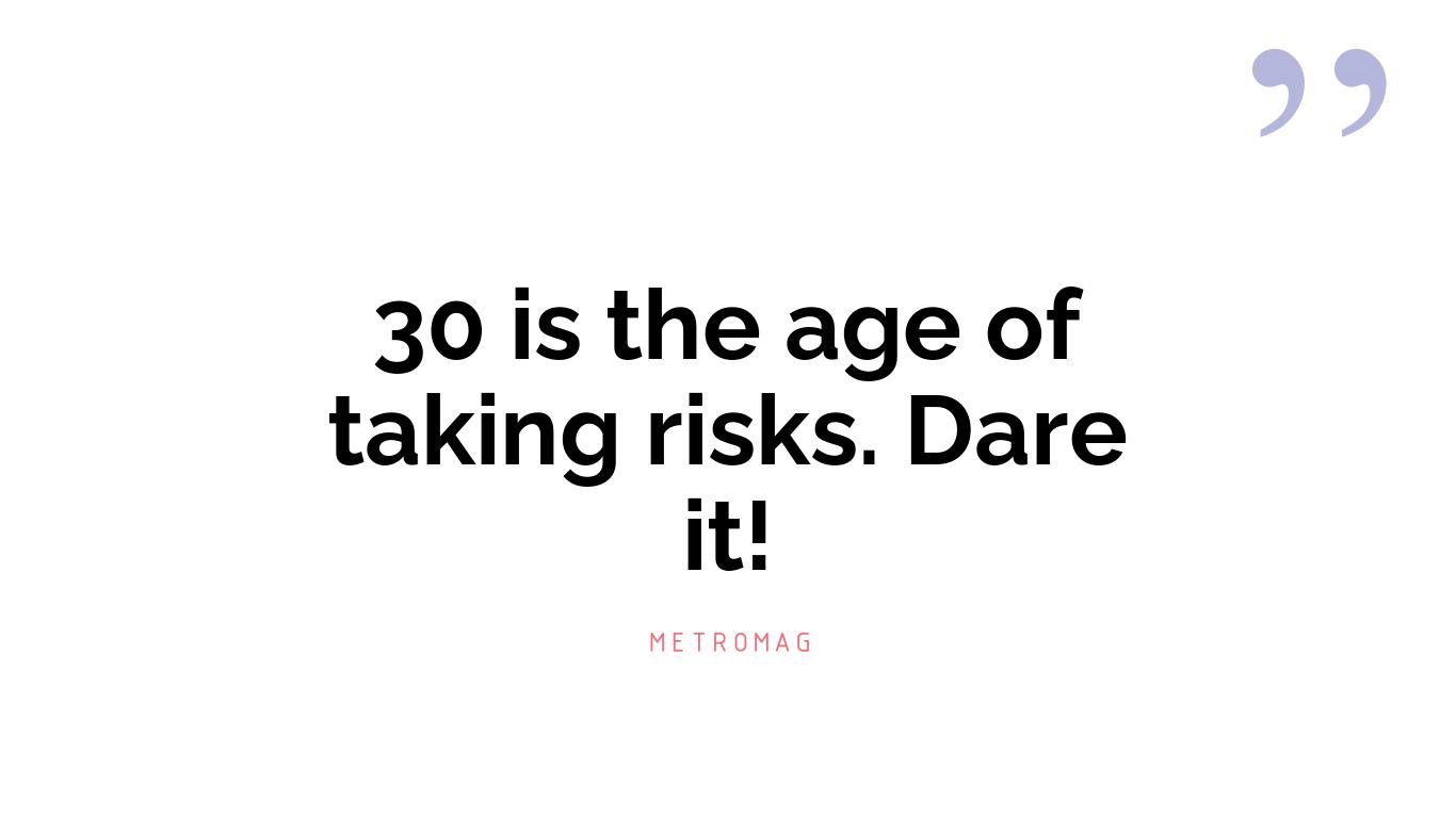 30 is the age of taking risks. Dare it!