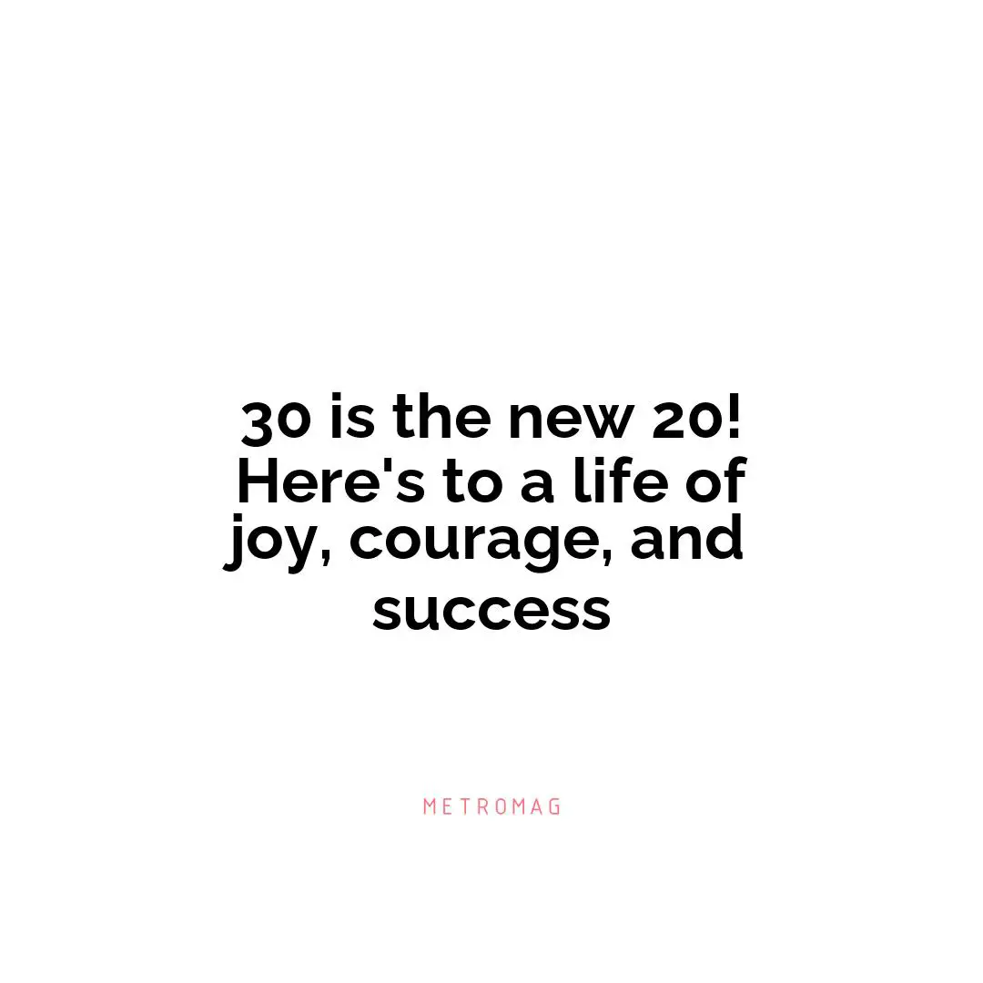30 is the new 20! Here's to a life of joy, courage, and success
