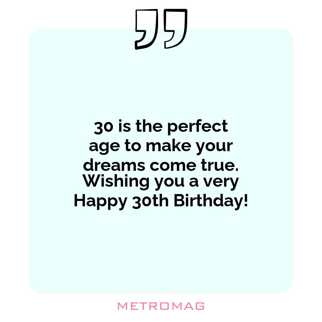 30 is the perfect age to make your dreams come true. Wishing you a very Happy 30th Birthday!