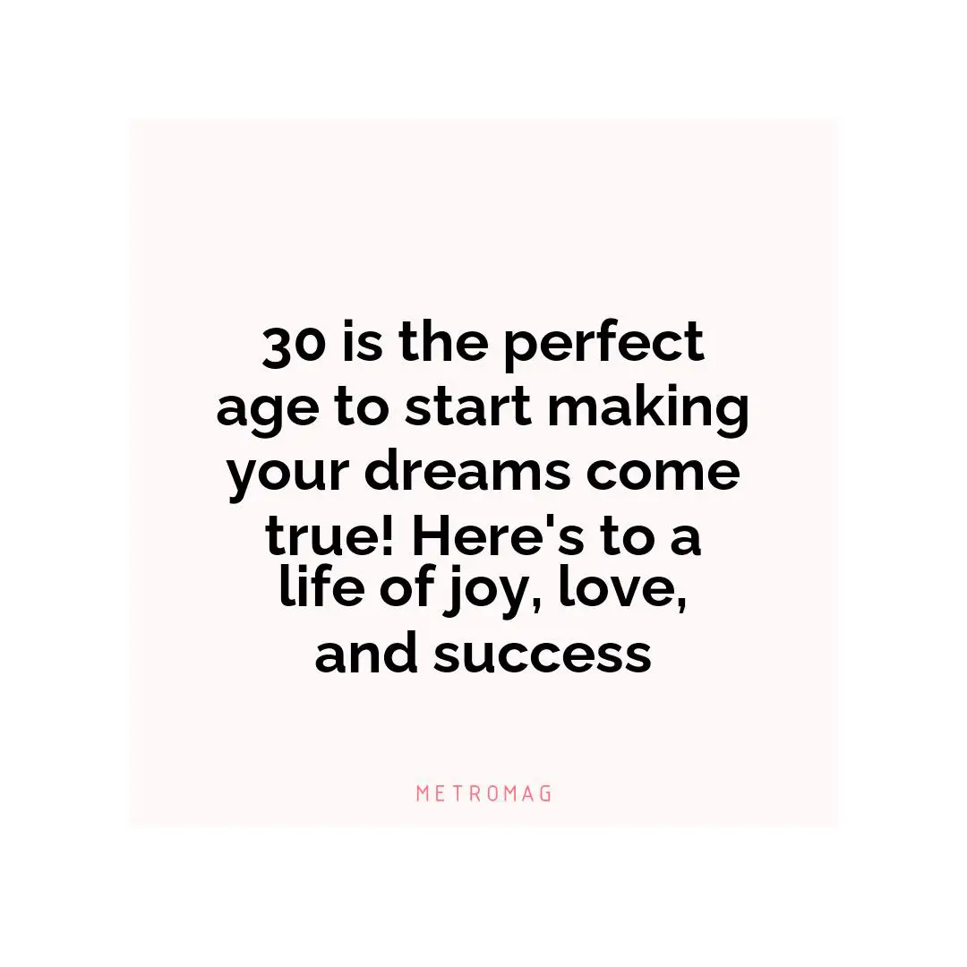 30 is the perfect age to start making your dreams come true! Here's to a life of joy, love, and success