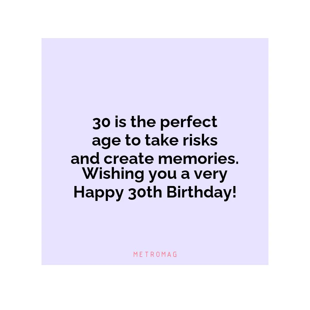 30 is the perfect age to take risks and create memories. Wishing you a very Happy 30th Birthday!
