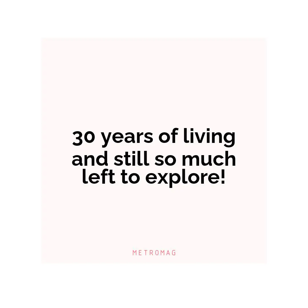 30 years of living and still so much left to explore!