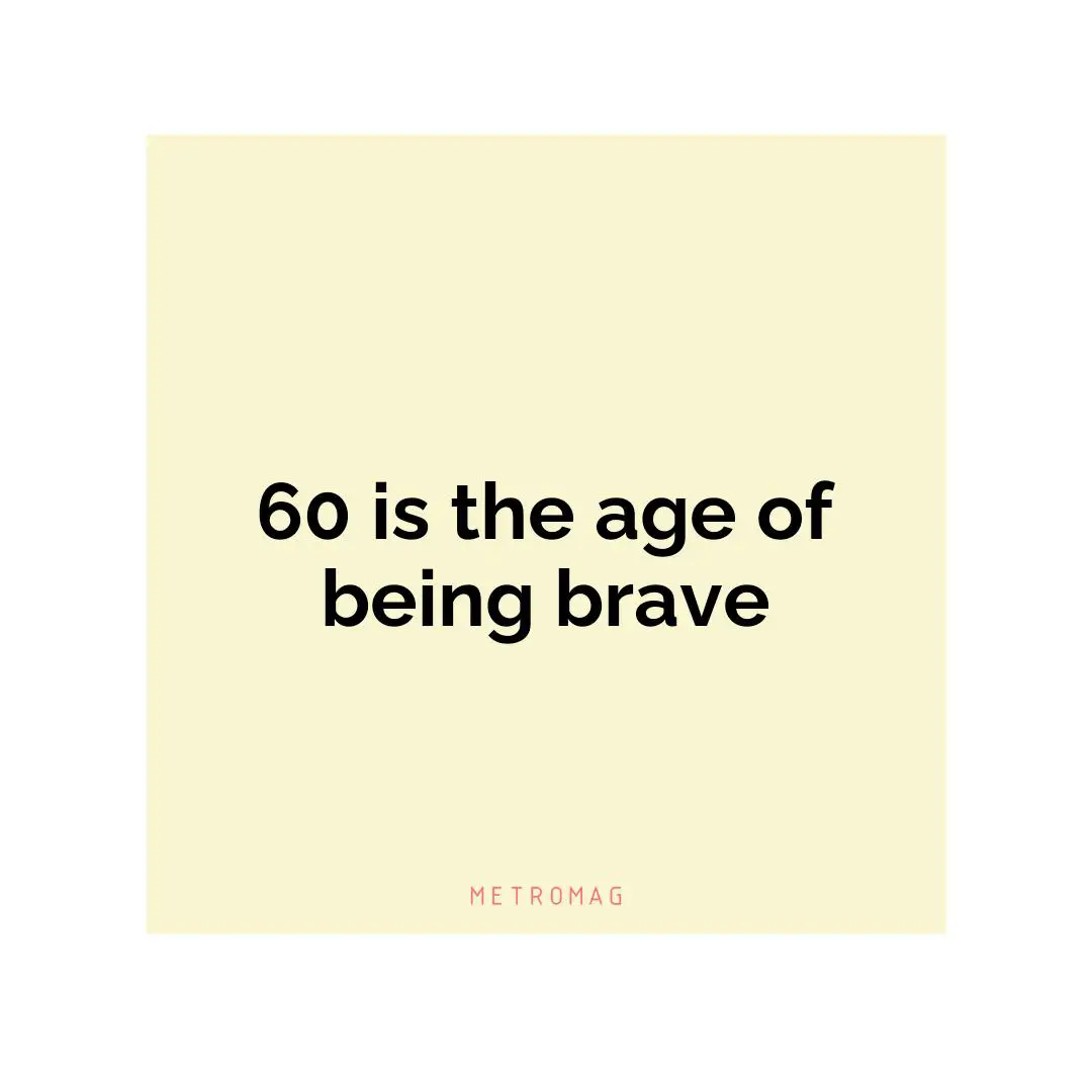 60 is the age of being brave