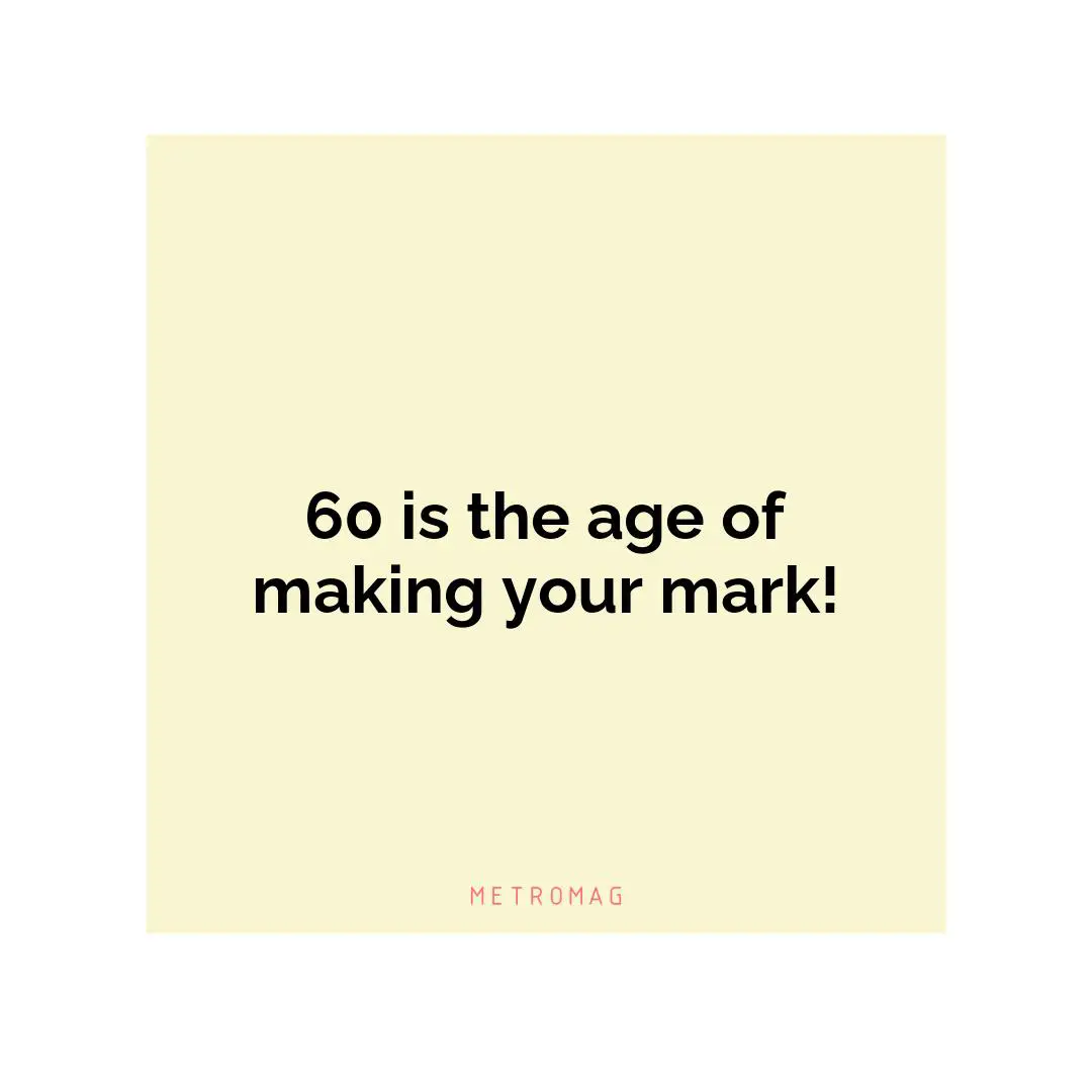 60 is the age of making your mark!