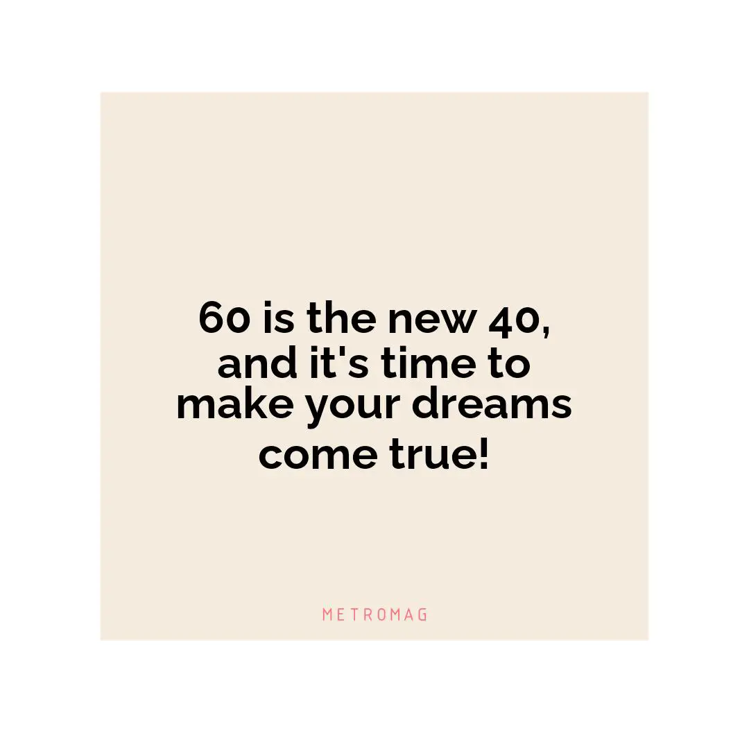60 is the new 40, and it's time to make your dreams come true!