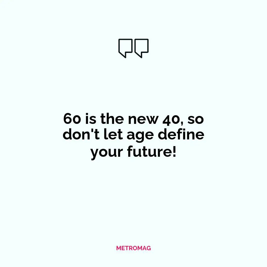 60 is the new 40, so don't let age define your future!
