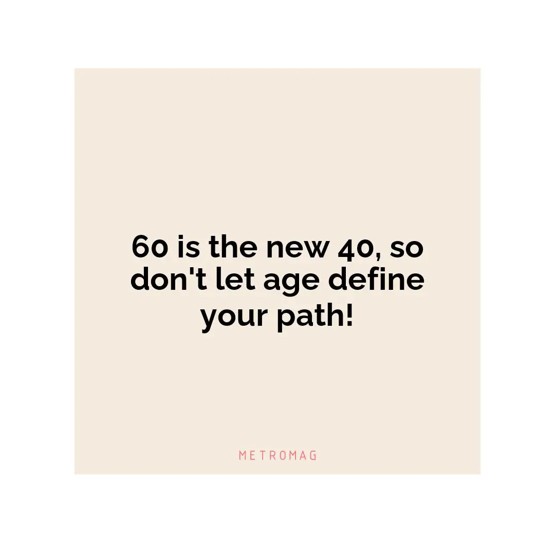 60 is the new 40, so don't let age define your path!