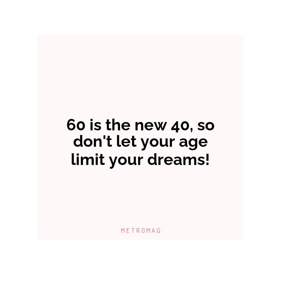 60 is the new 40, so don't let your age limit your dreams!
