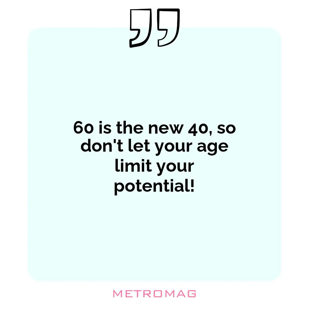 60 is the new 40, so don't let your age limit your potential!