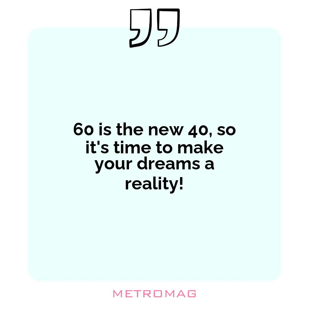 60 is the new 40, so it's time to make your dreams a reality!