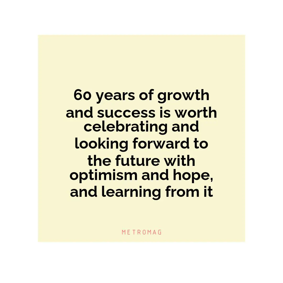 60 years of growth and success is worth celebrating and looking forward to the future with optimism and hope, and learning from it