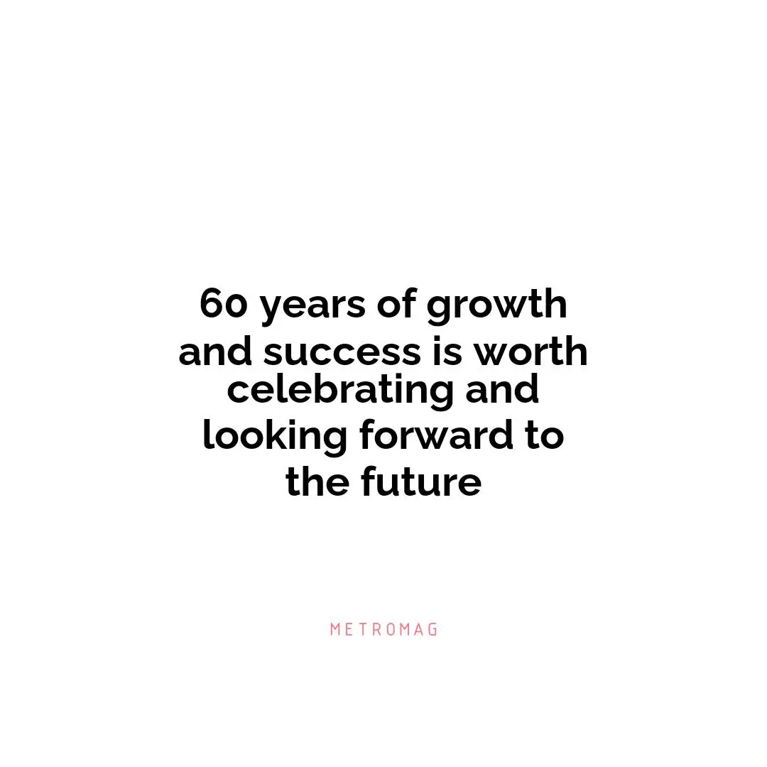 60 years of growth and success is worth celebrating and looking forward to the future
