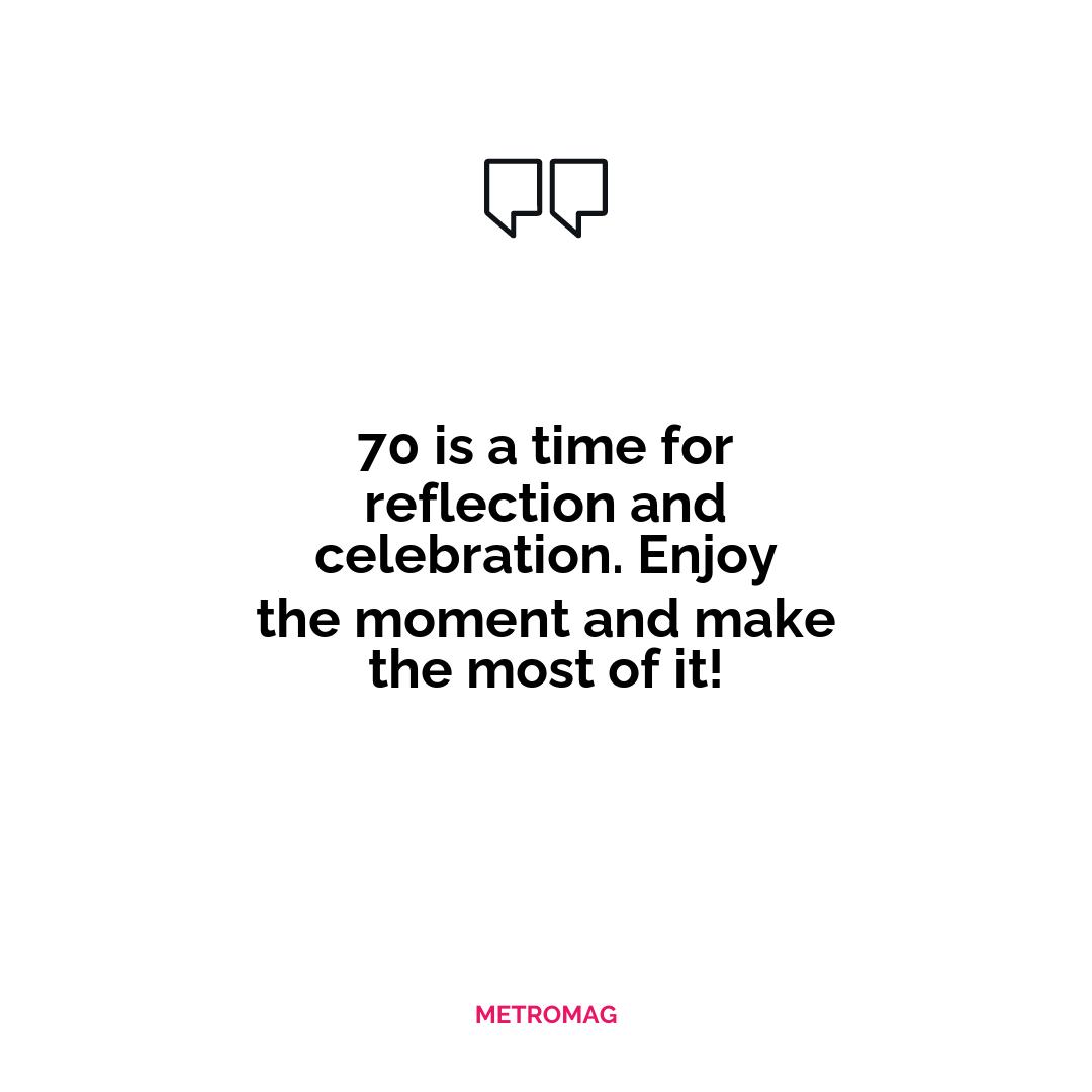 70 is a time for reflection and celebration. Enjoy the moment and make the most of it!