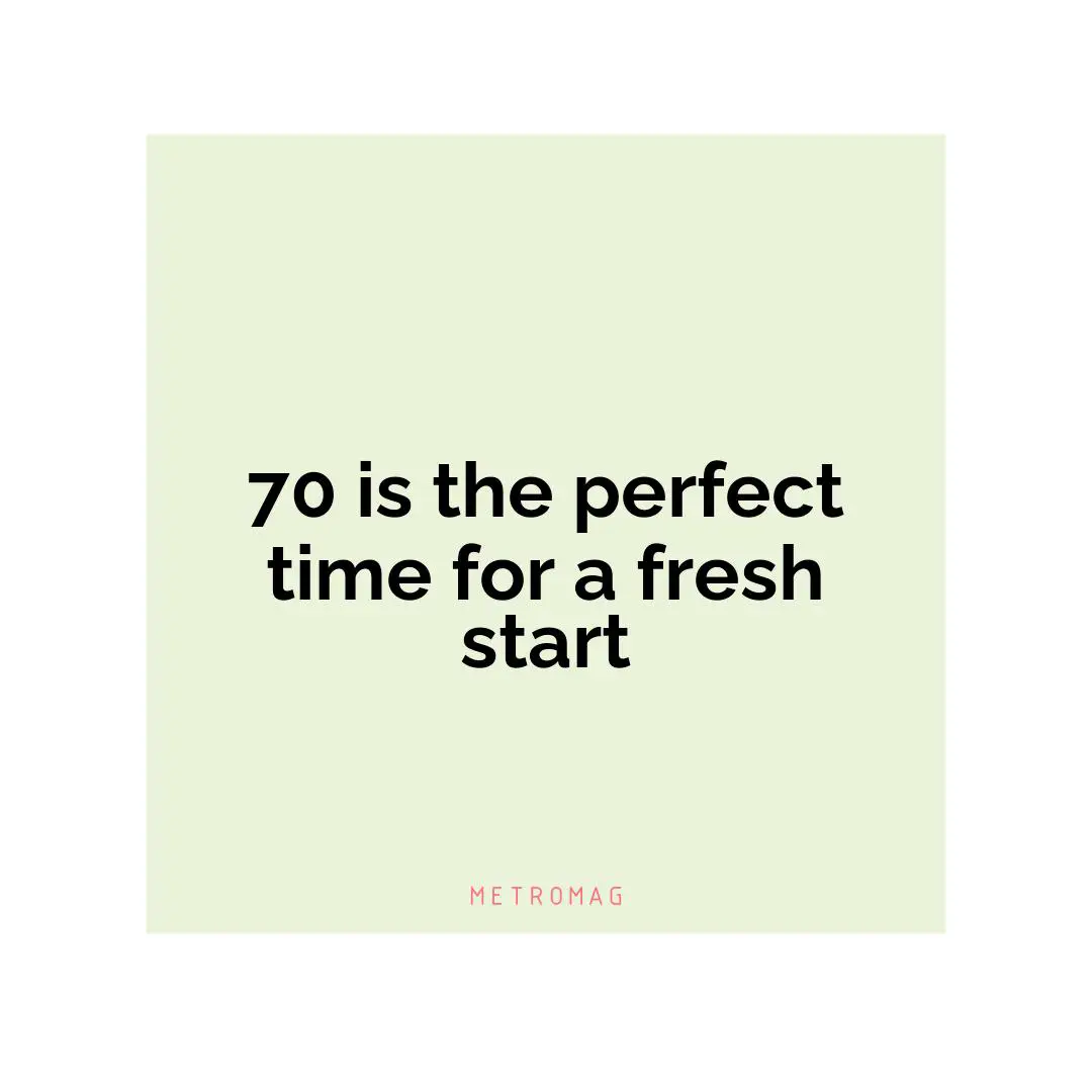 70 is the perfect time for a fresh start