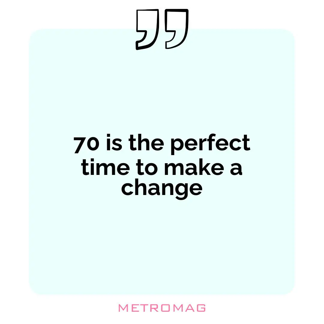 70 is the perfect time to make a change