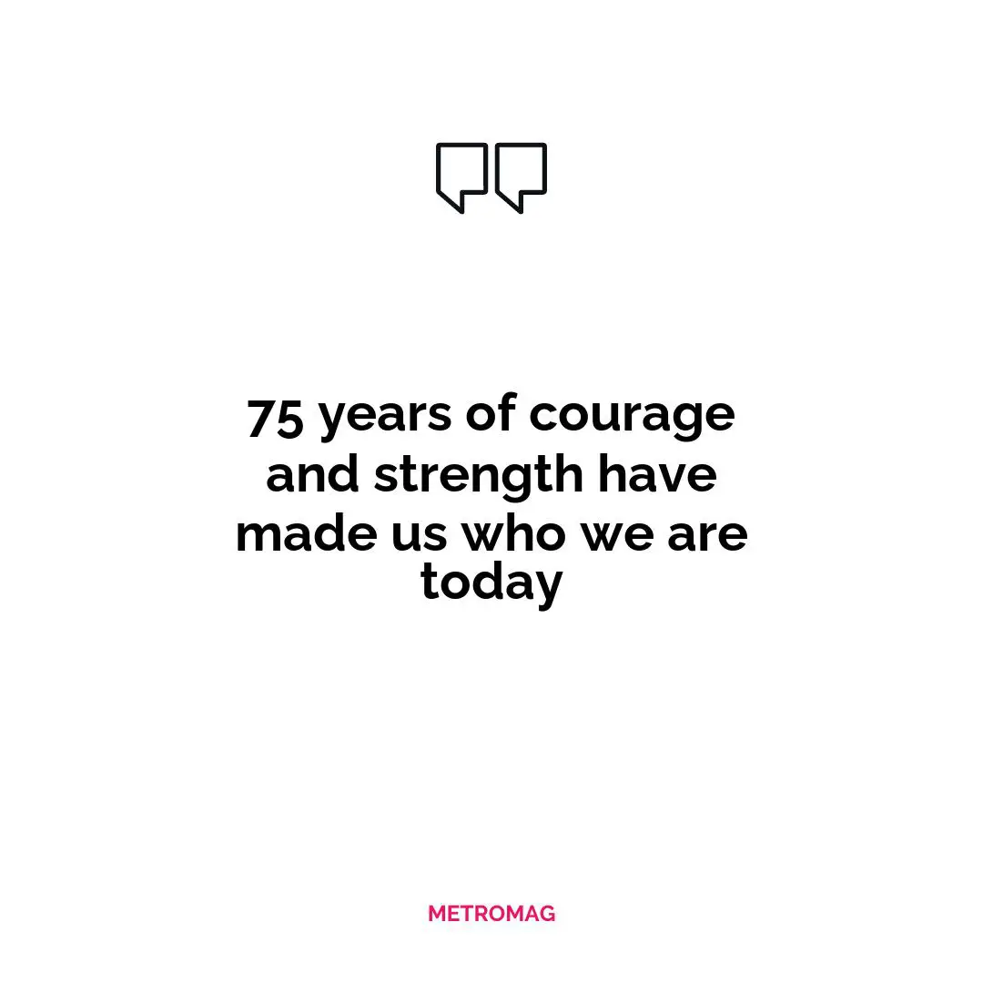 75 years of courage and strength have made us who we are today